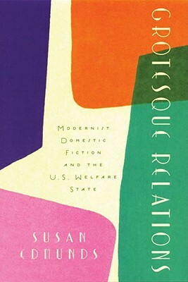 Grotesque Relations: Modernist Domestic Fiction and the U.S. Welfare State by Susan Edmunds