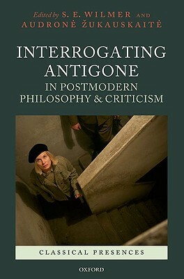 Interrogating Antigone in Postmodern Philosophy and Criticism by Audrone Zukauskaite, S. E. Wilmer