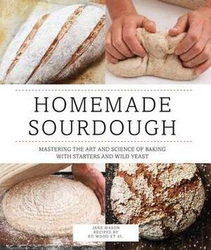 Homemade Sourdough: Mastering the Art and Science of Baking with Starters and Wild Yeast by Ed Wood, Jane Mason