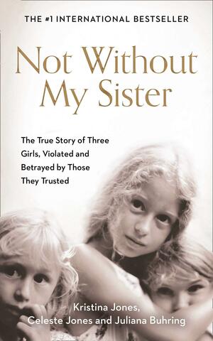 Not Without My Sister: The True Story of Three Girls Violated and Betrayed by Those They Trusted by Kristina Jones, Juliana Buhring, Celeste Jones