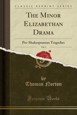 The Minor Elizabethan Drama, Vol. 1: Pre-Shakespearean Tragedies (Classic Reprint) by Thomas Norton
