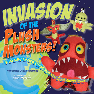 Invasion of the Plush Monsters!: Wickedly Weird Creatures You Just Gotta Sew by John Murphy, Veronika Gunter