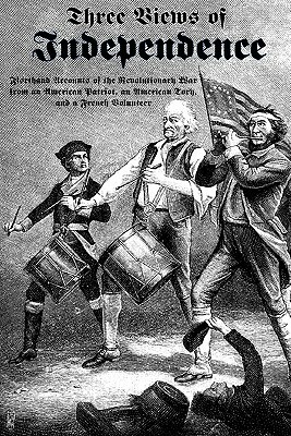 Three Views of Independence: Firsthand Accounts of the Revolutionary War from an American Patriot, an American Tory, and a French Volunteer by David Fanning, Chevalier De Pontgibaud, Ebenezer Fox