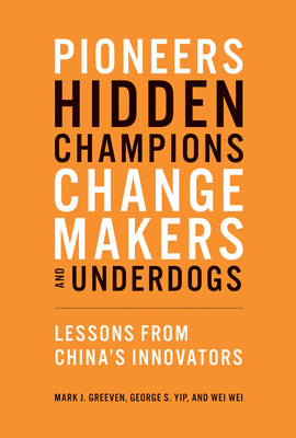 Pioneers, Hidden Champions, Changemakers, and Underdogs: Lessons from China's Innovators by Wei Wei, Mark J. Greeven, George S. Yip