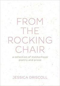 From the Rocking Chair: A collection of motherhood poetry and prose by Jessica Driscoll