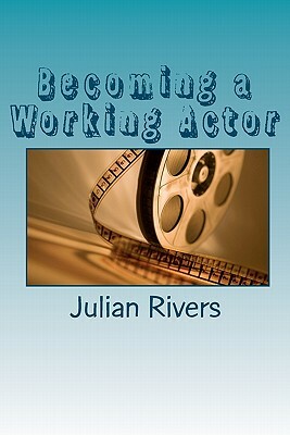 Becoming a Working Actor: Insights From Working Professionals by Julian Rivers