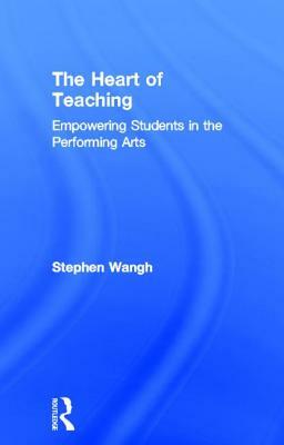 The Heart of Teaching: Empowering Students in the Performing Arts by Stephen Wangh