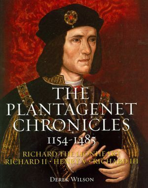 The Plantagenet Chronicles 1154-1485: Richard the Lionheart, Richard II, Henry V, Richard III by Derek Wilson