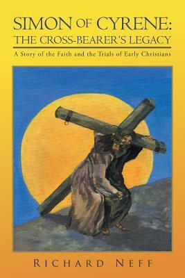 Simon of Cyrene: The Cross-Bearer's Legacy: A Story of the Faith and the Trials of Early Christians by Richard Neff