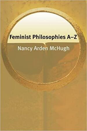 Feminist Philosophies A-Z by Nancy Arden McHugh, Oliver Leaman