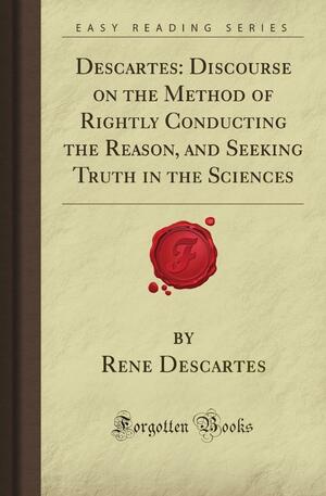Descartes: Discourse on the Method of Rightly Conducting the Reason, and Seeking Truth in the Sciences by René Descartes