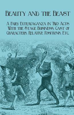 Beauty and the Beast - A Fairy Extravaganza in Two Acts - With the Stage Business, Cast of Characters, Relative Positions, Etc. by J. R. Planche