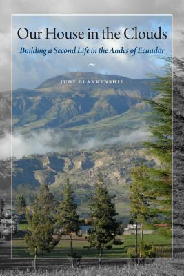 Our House in the Clouds: Building a Second Life in the Andes of Ecuador by Judy Blankenship
