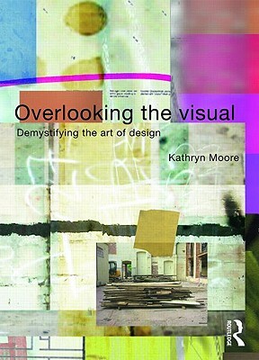 Overlooking the Visual: Demystifying the Art of Design by Kathryn Moore