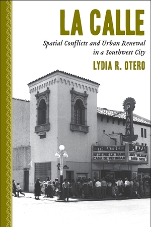 La Calle: Spatial Conflicts and Urban Renewal in a Southwest City by Lydia R. Otero