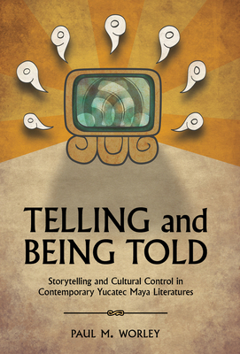 Telling and Being Told: Storytelling and Cultural Control in Contemporary Yucatec Maya Literatures by Paul M. Worley