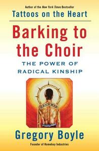 Barking to the Choir: The Power of Radical Kinship by Gregory Boyle