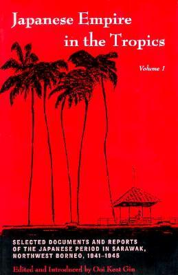 Japanese Empire in the Tropics: Selected Documents and Reports of the Japanese Period in Sarawak, Northwest Borneo, 1941-1945 by Ooi Keat Gin, Ooi Keat Gin