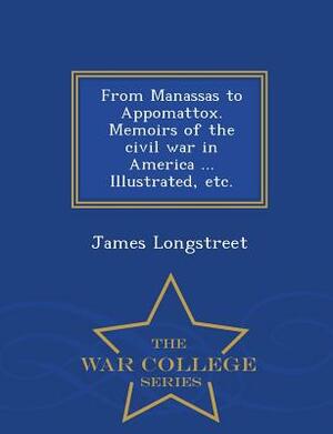 From Manassas to Appomattox. Memoirs of the Civil War in America ... Illustrated, Etc. - War College Series by James Longstreet