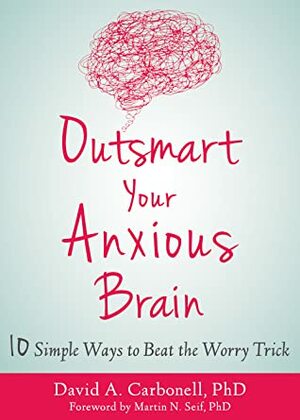 Outsmart Your Anxious Brain: Ten Simple Ways to Beat the Worry Trick by David A. Carbonell