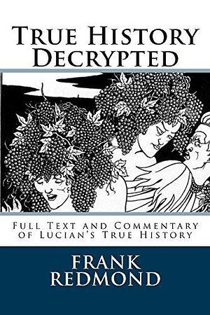 True History Decrypted: Full Text and Commentary of Lucian's True History by Homer, Herodotus, Lucian of Samosata, Lucian of Samosata
