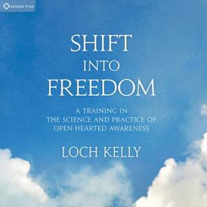 Shift Into Freedom: A Training in the Science and Practice of Open-Hearted Awareness by Loch Kelly