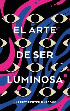 El arte de ser luminosa by Harriet Reuter Hapgood