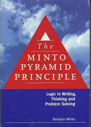 The Minto Pyramid Principle: Logic in Writing, Thinking and Problem Solving by Barbara Minto, Barbara Minto