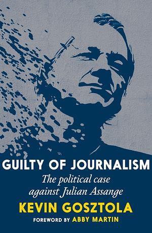 Guilty of Journalism: The Political Case against Julian Assange by Kevin Gosztola