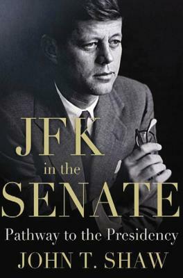 JFK in the Senate: Pathway to the Presidency by John T. Shaw