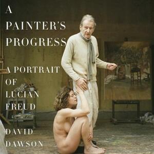 A Painter's Progress: A Portrait of Lucian Freud by David Dawson