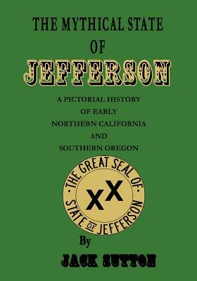 The Mythical State of Jefferson: A Pictorial History of Early Northern California and Southern Oregon by Jack Sutton