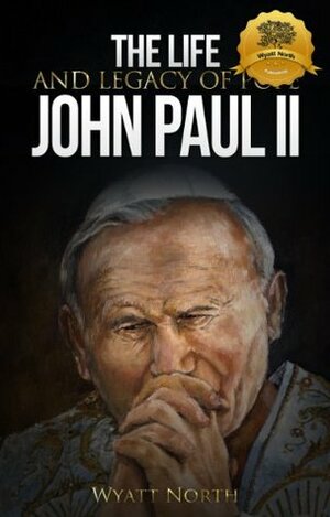 The Life and Legacy of Pope John Paul II by Wyatt North