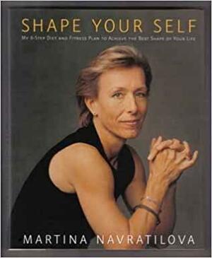 Shape Your Self: My 6-Step Diet and Fitness Plan to Achieve the Best Shape of Your Life by Martina Navratilova