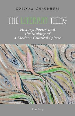 The Literary Thing: History, Poetry and the Making of a Modern Cultural Sphere by Rosinka Chaudhuri