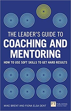 The Leader's Guide to Coaching and Mentoring: How to Use Soft Skills to Get Hard Results by Fiona Dent