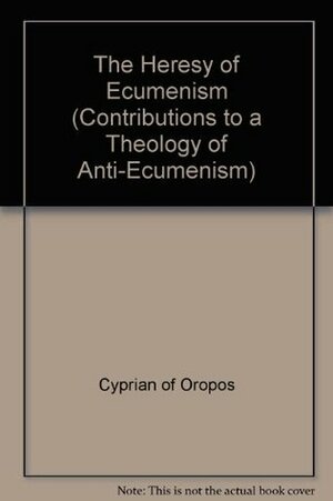 The Heresy of Ecumenism and the Patristic Stand of the Orthodox: Number IV of Contributions to a Theology of Anti-Ecumenism by Archbishop Chrysostomos of Etna, Metropolitan Cyprian of Oropos &amp; Fili, Hieromonk Patapios