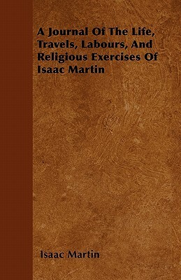 A Journal Of The Life, Travels, Labours, And Religious Exercises Of Isaac Martin by Isaac Martin