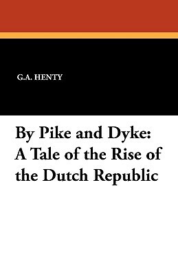 By Pike and Dyke: A Tale of the Rise of the Dutch Republic by G.A. Henty