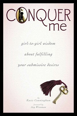 Conquer Me: Girl-To-Girl Wisdom about Fulfilling Your Submissive Desires by Kacie Cunningham