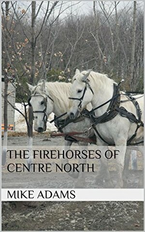 The Firehorses of Centre North by Mike Adams