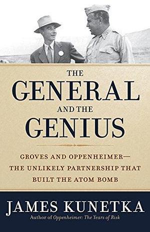 The General and the Genius: Groves and Oppenheimer - The Unlikely Partnership that Built the Atom Bomb by James W. Kunetka, James W. Kunetka