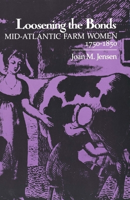 Loosening the Bonds: Mid-Atlantic Farm Women, 1750-1850 by Joan M. Jensen
