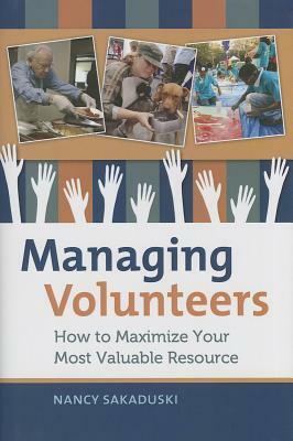 Managing Volunteers: How to Maximize Your Most Valuable Resource by Nancy Sakaduski