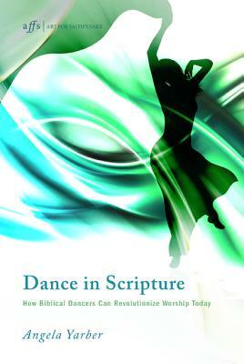 Dance in Scripture: How Biblical Dancers Can Revolutionize Worship Today by Angela Yarber