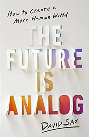 The Future Is Analog: How to Create a More Human World by David Sax, David Sax