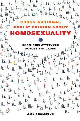 Cross-National Public Opinion about Homosexuality: Examining Attitudes Across the Globe by Amy Adamczyk