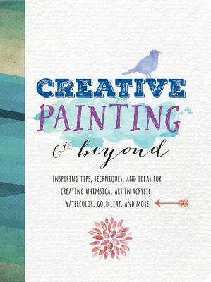 Creative Painting and Beyond: Inspiring tips, techniques, and ideas for creating whimsical art in acrylic, watercolor, gold leaf, and more by Gabri Joy Kirkendall, Chelsea Foy, Alix Adams