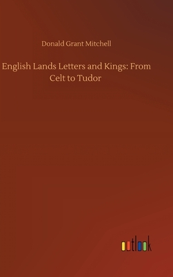 English Lands Letters and Kings: From Celt to Tudor by Donald Grant Mitchell