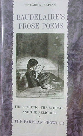 Baudelaire's Prose Poems: The Esthetic, the Ethical, and the Religious in the Parisian Prowler by Edward K. Kaplan